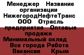 Менеджер › Название организации ­ НижегородНефтеТранс, ООО › Отрасль предприятия ­ Оптовые продажи › Минимальный оклад ­ 1 - Все города Работа » Вакансии   . Крым,Бахчисарай